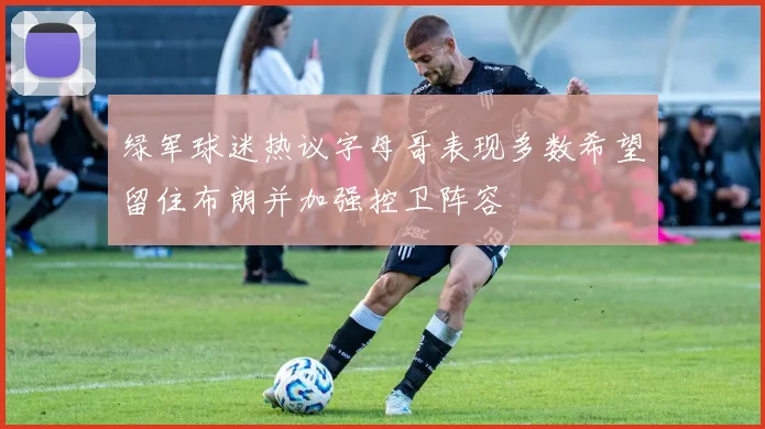 绿军球迷热议字母哥表现多数希望留住布朗并加强控卫阵容