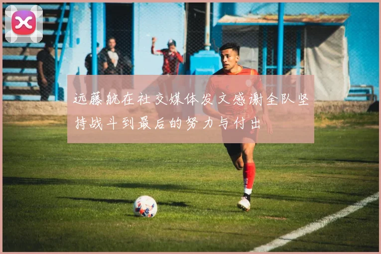 远藤航在社交媒体发文感谢全队坚持战斗到最后的努力与付出