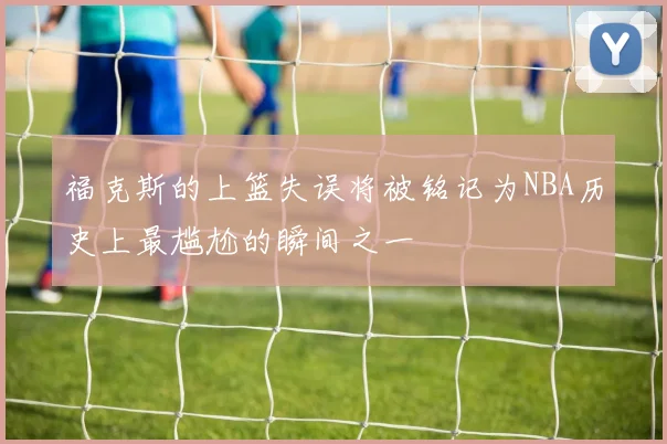 福克斯的上篮失误将被铭记为NBA历史上最尴尬的瞬间之一