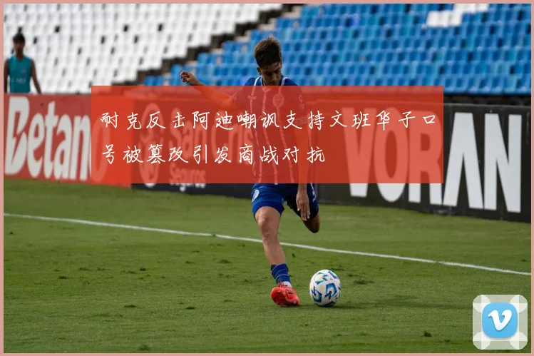 耐克反击阿迪嘲讽支持文班华子口号被篡改引发商战对抗