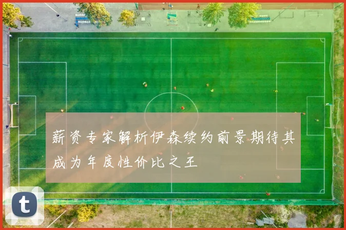 薪资专家解析伊森续约前景期待其成为年度性价比之王