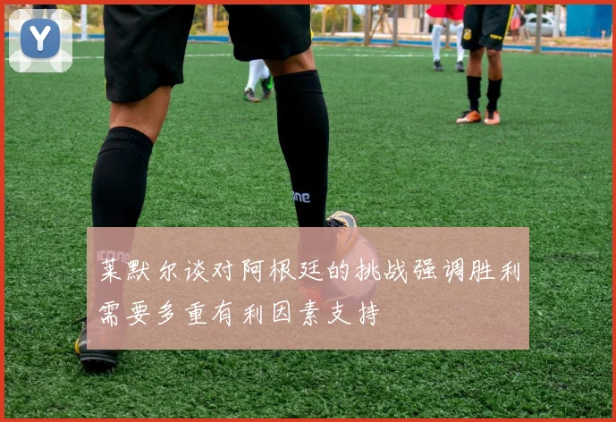莱默尔谈对阿根廷的挑战强调胜利需要多重有利因素支持