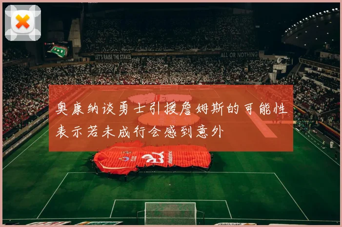 奥康纳谈勇士引援詹姆斯的可能性表示若未成行会感到意外