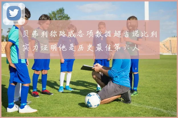 贝弗利称路威各项数据超吉诺比利实力证明他是历史最佳第六人