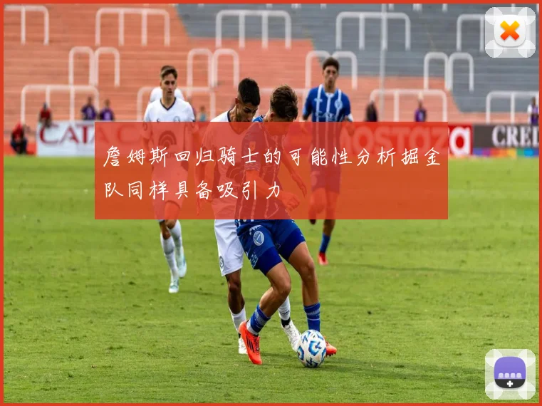 詹姆斯回归骑士的可能性分析掘金队同样具备吸引力