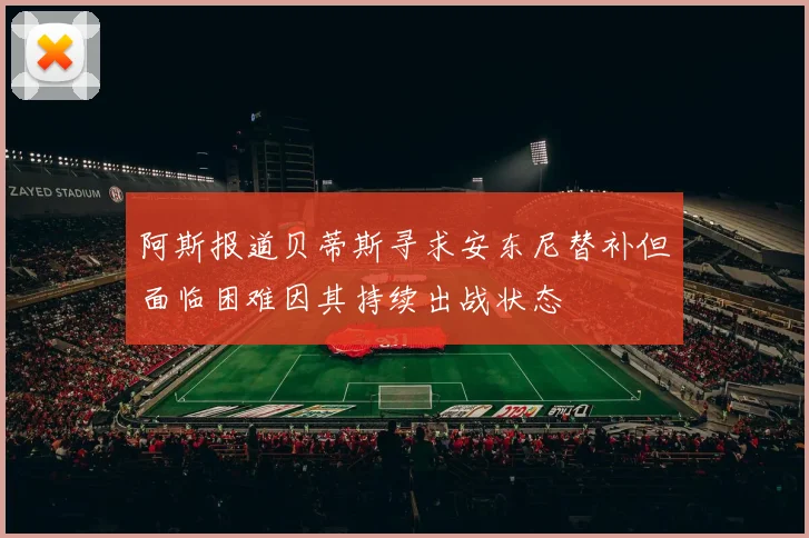 阿斯报道贝蒂斯寻求安东尼替补但面临困难因其持续出战状态
