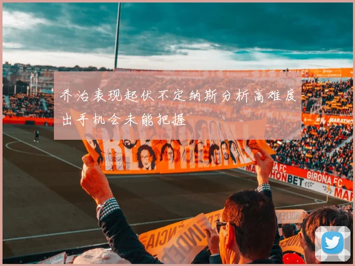 乔治表现起伏不定纳斯分析高难度出手机会未能把握