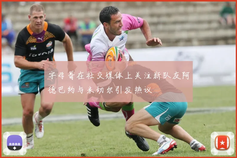 字母哥在社交媒体上关注新队友阿德巴约与米切尔引发热议