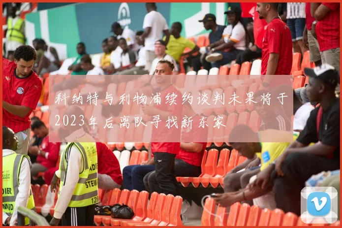 科纳特与利物浦续约谈判未果将于2023年后离队寻找新东家