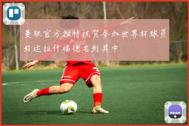 曼联官方推特祝贺参加世界杯球员好运拉什福德名列其中