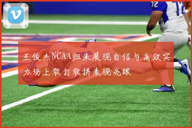 王俊杰NCAA归来展现自信与高效实力场上敢打敢拼表现亮眼