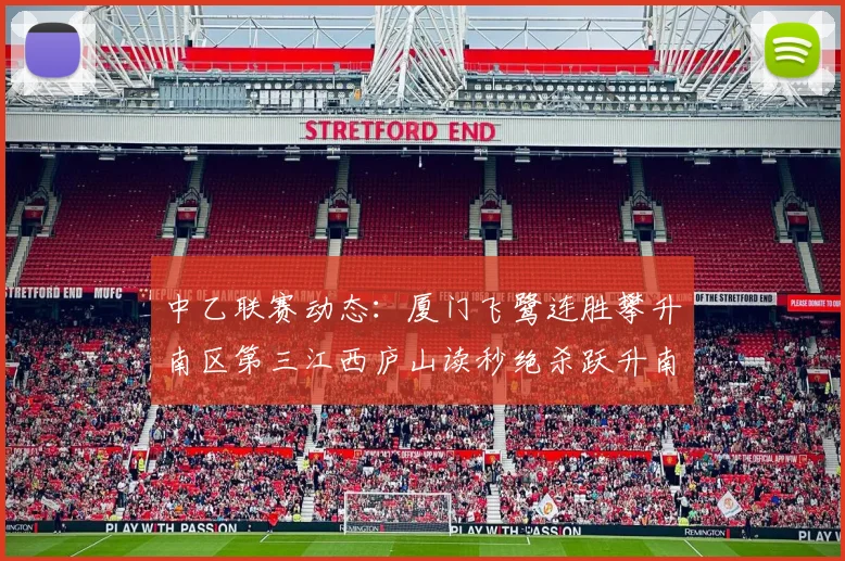 中乙联赛动态：厦门飞鹭连胜攀升南区第三江西庐山读秒绝杀跃升南区第四