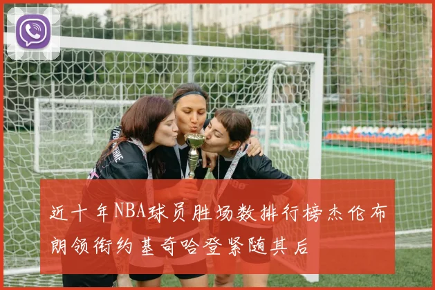 近十年NBA球员胜场数排行榜杰伦布朗领衔约基奇哈登紧随其后