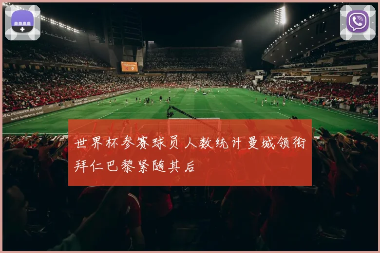 世界杯参赛球员人数统计曼城领衔拜仁巴黎紧随其后