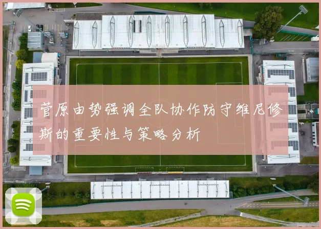 菅原由势强调全队协作防守维尼修斯的重要性与策略分析