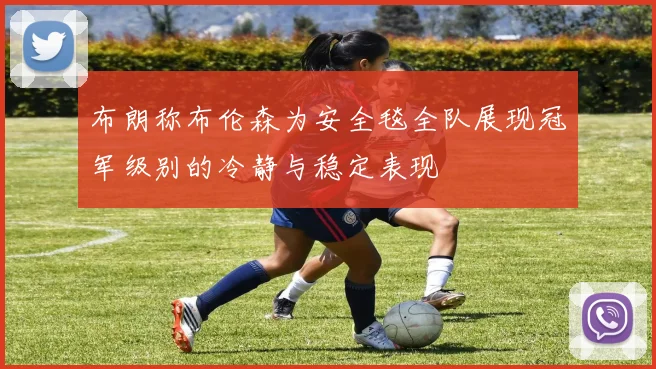 布朗称布伦森为安全毯全队展现冠军级别的冷静与稳定表现