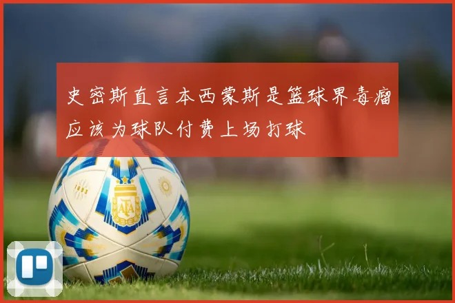 史密斯直言本西蒙斯是篮球界毒瘤应该为球队付费上场打球