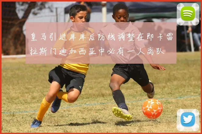 皇马引进库库后防线调整在即卡雷拉斯门迪加西亚中必有一人离队