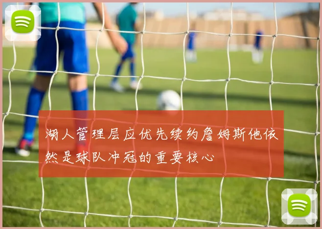 湖人管理层应优先续约詹姆斯他依然是球队冲冠的重要核心