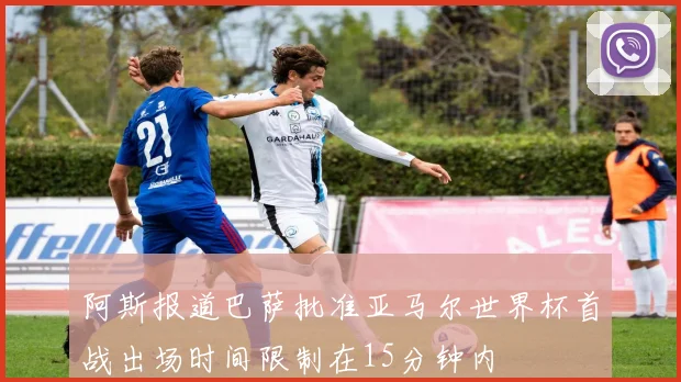 阿斯报道巴萨批准亚马尔世界杯首战出场时间限制在15分钟内