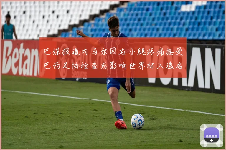 巴媒报道内马尔因右小腿疼痛接受巴西足协检查或影响世界杯入选名单