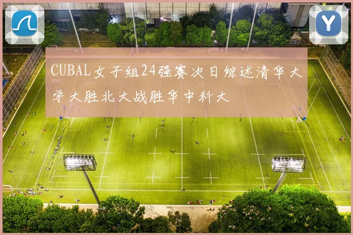 CUBAL女子组24强赛次日综述清华大学大胜北大战胜华中科大