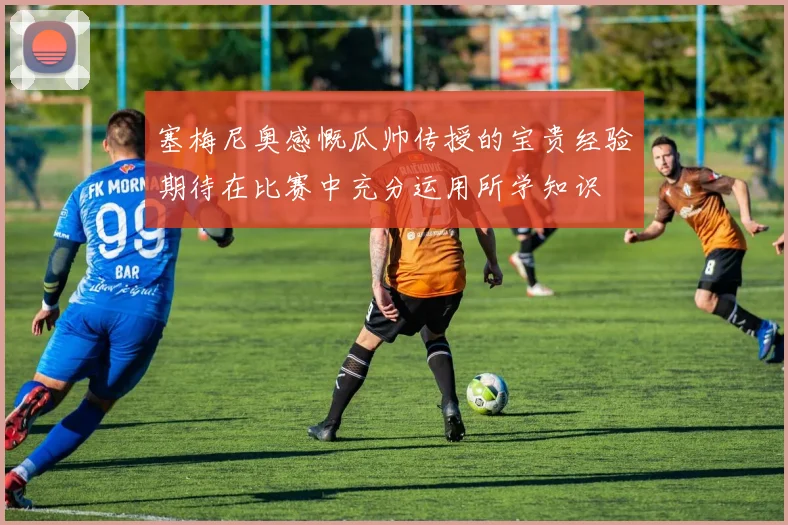 塞梅尼奥感慨瓜帅传授的宝贵经验期待在比赛中充分运用所学知识