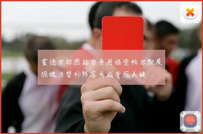霍德尔称图赫尔弃用福登帕尔默展现魄力替补阵容或成夺冠关键